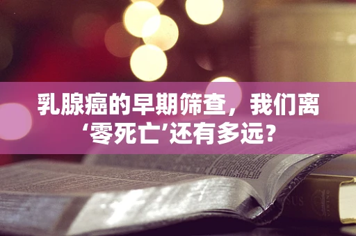 乳腺癌的早期筛查，我们离‘零死亡’还有多远？