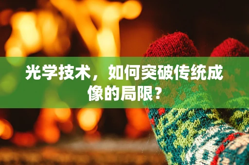 光学技术，如何突破传统成像的局限？