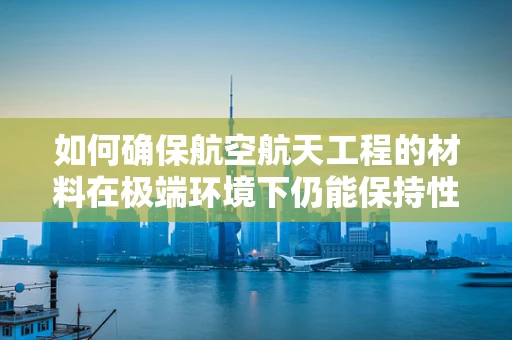 如何确保航空航天工程的材料在极端环境下仍能保持性能？