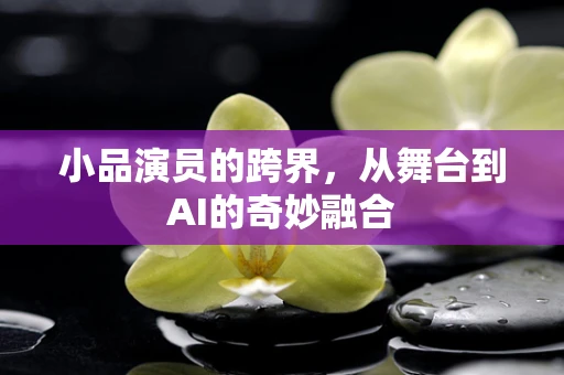小品演员的跨界，从舞台到AI的奇妙融合