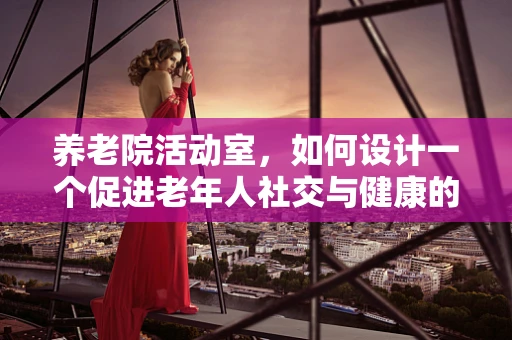 养老院活动室，如何设计一个促进老年人社交与健康的‘智慧’空间？
