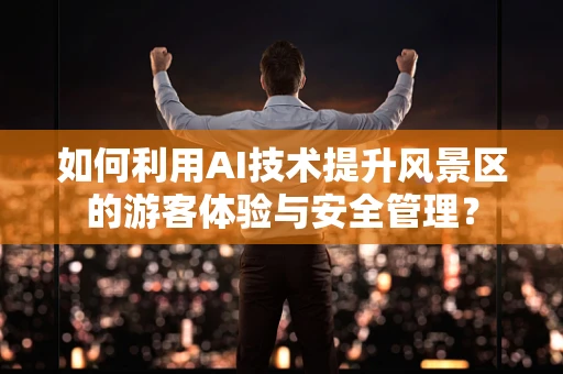 如何利用AI技术提升风景区的游客体验与安全管理？