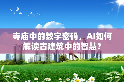 寺庙中的数字密码，AI如何解读古建筑中的智慧？