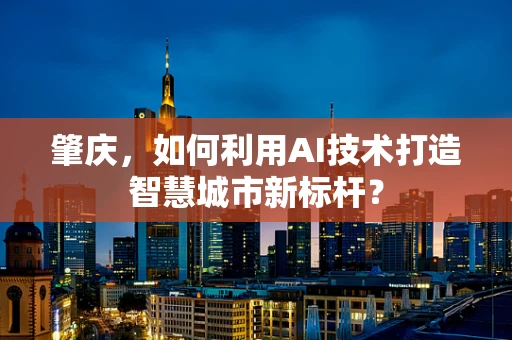 肇庆，如何利用AI技术打造智慧城市新标杆？