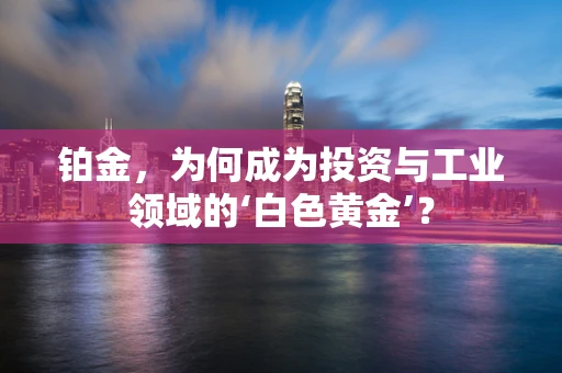 铂金，为何成为投资与工业领域的‘白色黄金’？