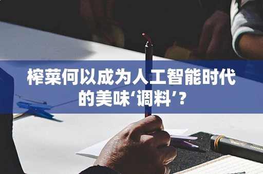 榨菜何以成为人工智能时代的美味‘调料’？