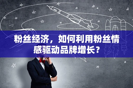 粉丝经济，如何利用粉丝情感驱动品牌增长？