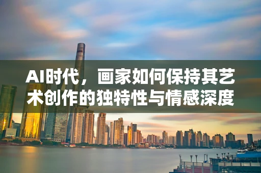 AI时代，画家如何保持其艺术创作的独特性与情感深度？