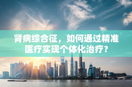 肾病综合征，如何通过精准医疗实现个体化治疗？