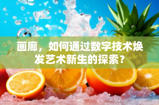画廊，如何通过数字技术焕发艺术新生的探索？