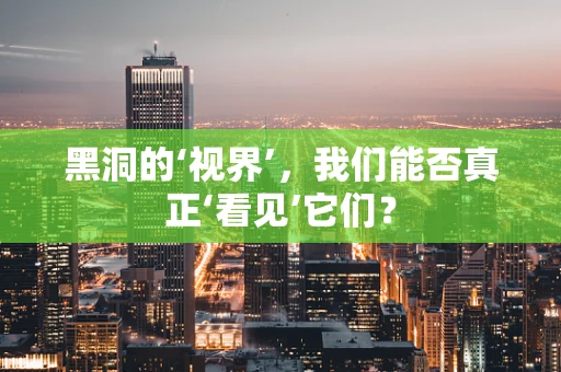 黑洞的‘视界’，我们能否真正‘看见’它们？