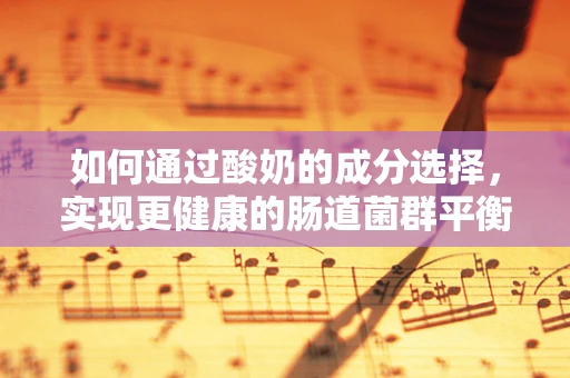 如何通过酸奶的成分选择，实现更健康的肠道菌群平衡？