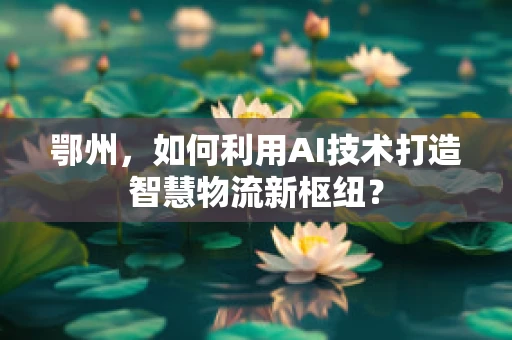 鄂州，如何利用AI技术打造智慧物流新枢纽？