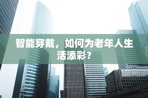 智能穿戴，如何为老年人生活添彩？