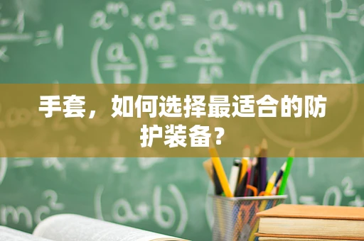 手套，如何选择最适合的防护装备？