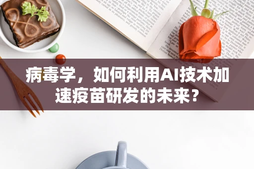 病毒学，如何利用AI技术加速疫苗研发的未来？