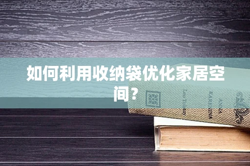 如何利用收纳袋优化家居空间？