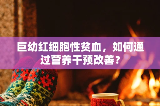 巨幼红细胞性贫血，如何通过营养干预改善？