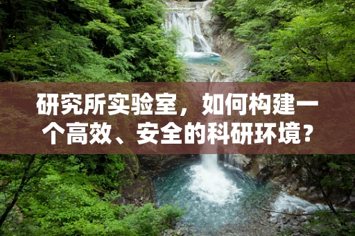 研究所实验室，如何构建一个高效、安全的科研环境？