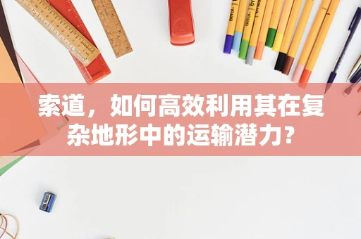 索道，如何高效利用其在复杂地形中的运输潜力？