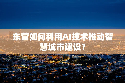 东营如何利用AI技术推动智慧城市建设？