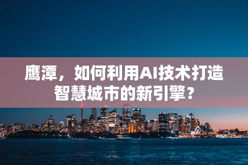 鹰潭，如何利用AI技术打造智慧城市的新引擎？