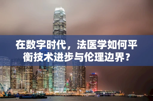 在数字时代，法医学如何平衡技术进步与伦理边界？
