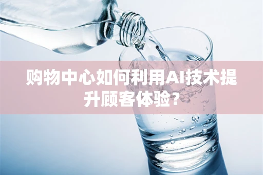 购物中心如何利用AI技术提升顾客体验？