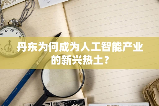 丹东为何成为人工智能产业的新兴热土？