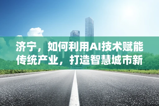 济宁，如何利用AI技术赋能传统产业，打造智慧城市新篇章？
