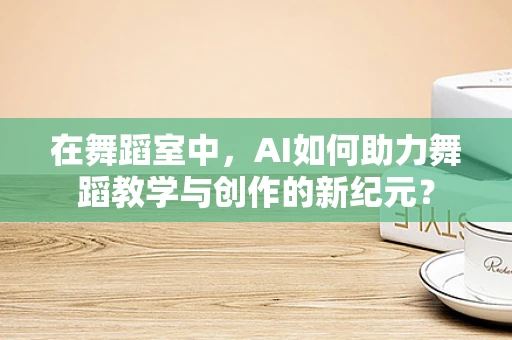 在舞蹈室中，AI如何助力舞蹈教学与创作的新纪元？