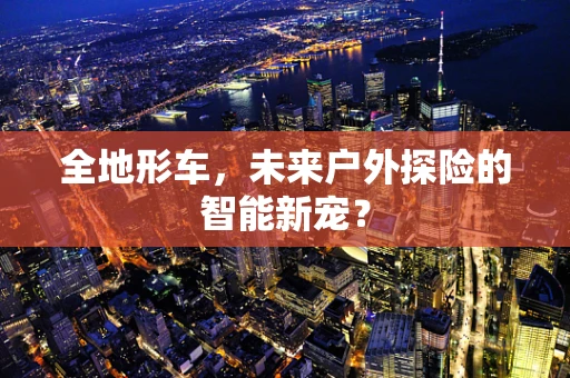 全地形车，未来户外探险的智能新宠？