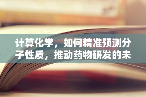 计算化学，如何精准预测分子性质，推动药物研发的未来？