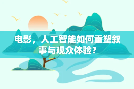 电影，人工智能如何重塑叙事与观众体验？
