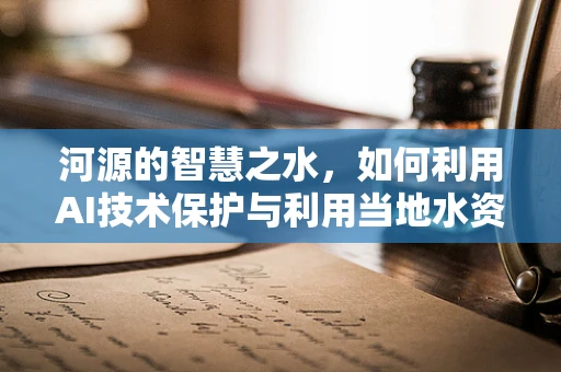 河源的智慧之水，如何利用AI技术保护与利用当地水资源？