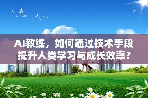 AI教练，如何通过技术手段提升人类学习与成长效率？