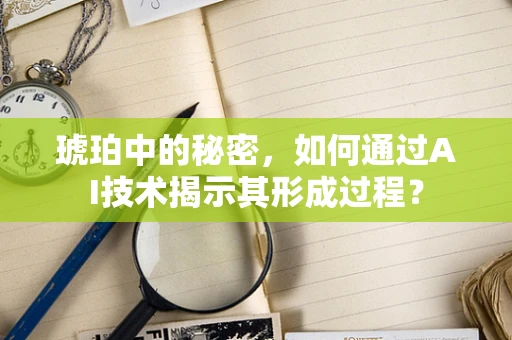 琥珀中的秘密，如何通过AI技术揭示其形成过程？