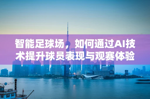智能足球场，如何通过AI技术提升球员表现与观赛体验？