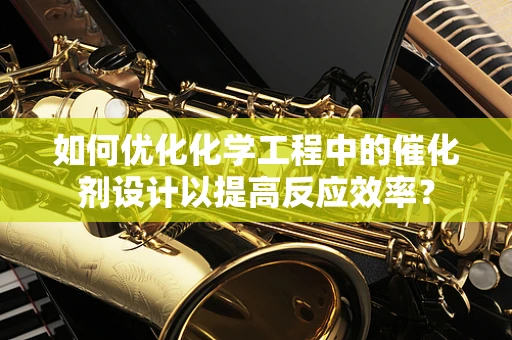 如何优化化学工程中的催化剂设计以提高反应效率？