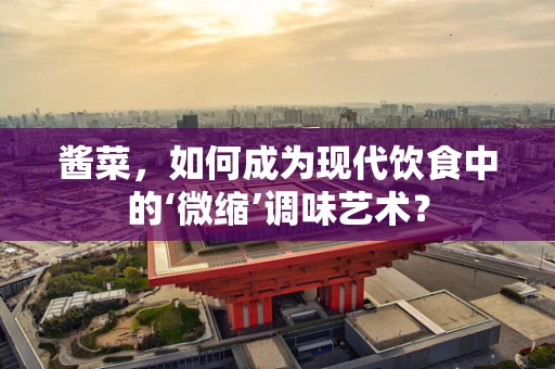 酱菜，如何成为现代饮食中的‘微缩’调味艺术？