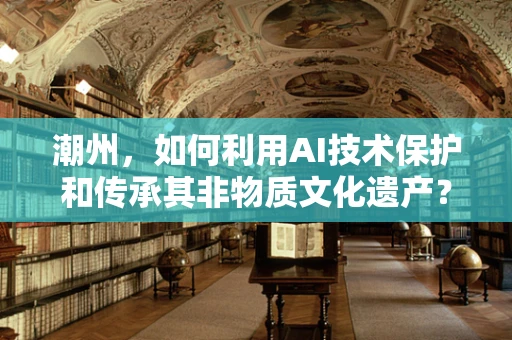 潮州，如何利用AI技术保护和传承其非物质文化遗产？