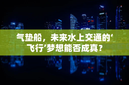 气垫船，未来水上交通的‘飞行’梦想能否成真？