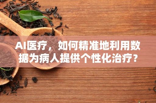 AI医疗，如何精准地利用数据为病人提供个性化治疗？