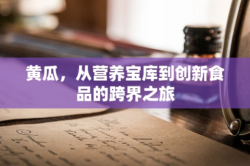 黄瓜，从营养宝库到创新食品的跨界之旅