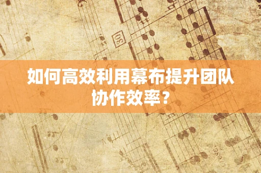 如何高效利用幕布提升团队协作效率？