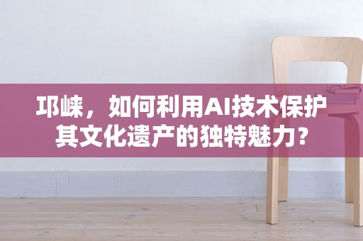 邛崃，如何利用AI技术保护其文化遗产的独特魅力？