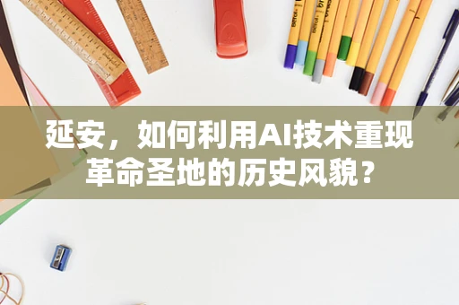 延安，如何利用AI技术重现革命圣地的历史风貌？
