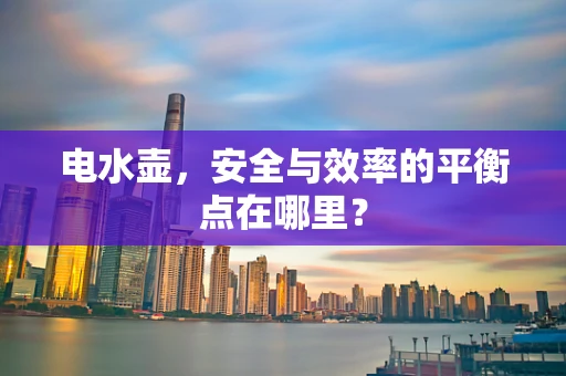 电水壶，安全与效率的平衡点在哪里？