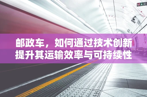 邮政车，如何通过技术创新提升其运输效率与可持续性？
