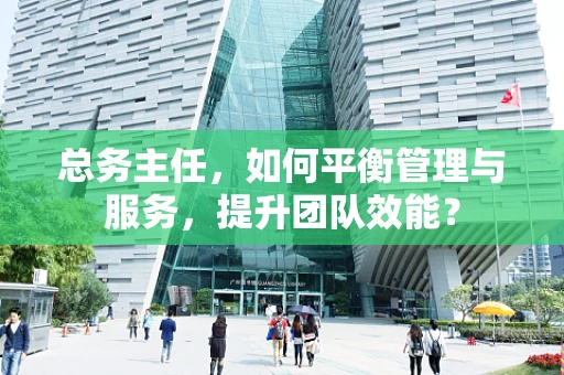 总务主任，如何平衡管理与服务，提升团队效能？